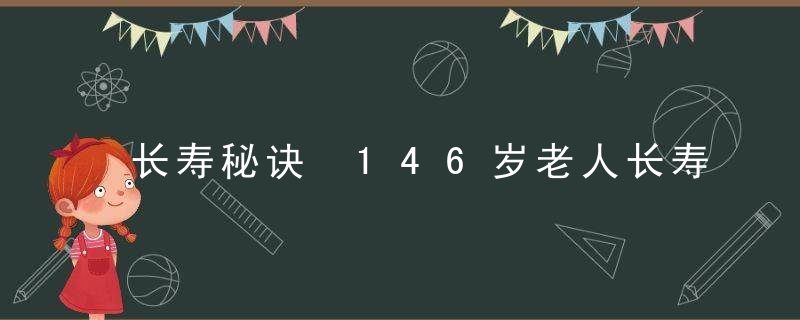 长寿秘诀 146岁老人长寿秘诀竟是这个，长寿秘诀152岁